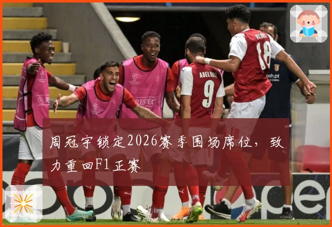周冠宇锁定2026赛季围场席位，致力重回F1正赛