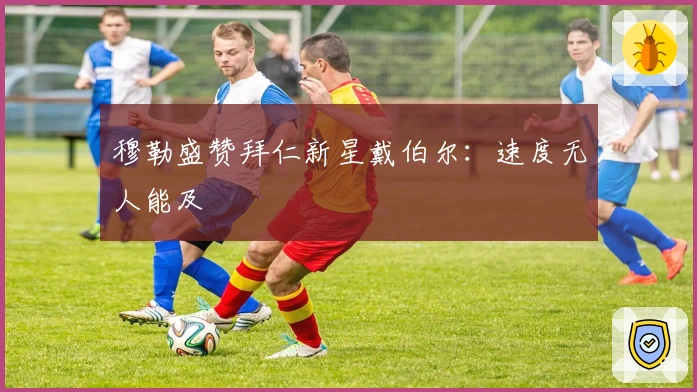 穆勒盛赞拜仁新星戴伯尔：速度无人能及