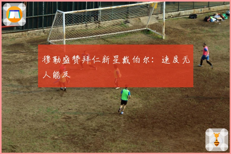 穆勒盛赞拜仁新星戴伯尔：速度无人能及