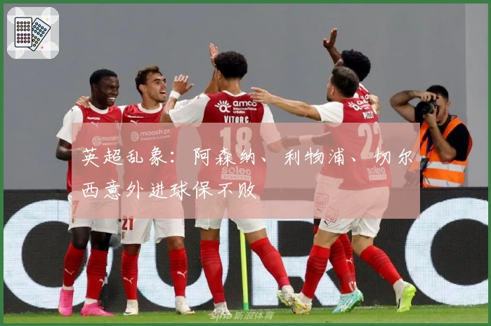 英超乱象：阿森纳、利物浦、切尔西意外进球保不败