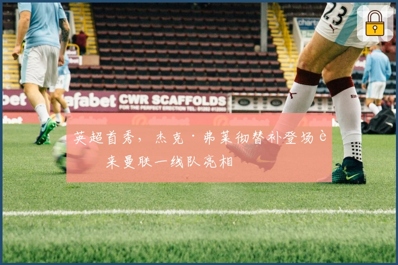 英超首秀，杰克·弗莱彻替补登场迎来曼联一线队亮相