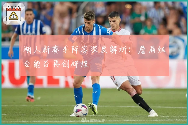 湖人新赛季阵容深度解析：詹眉组合能否再创辉煌
