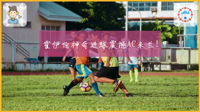 霍伊伦神奇进球震撼AC米兰！