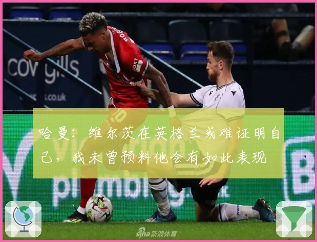 哈曼：维尔茨在英格兰或难证明自己，我未曾预料他会有如此表现