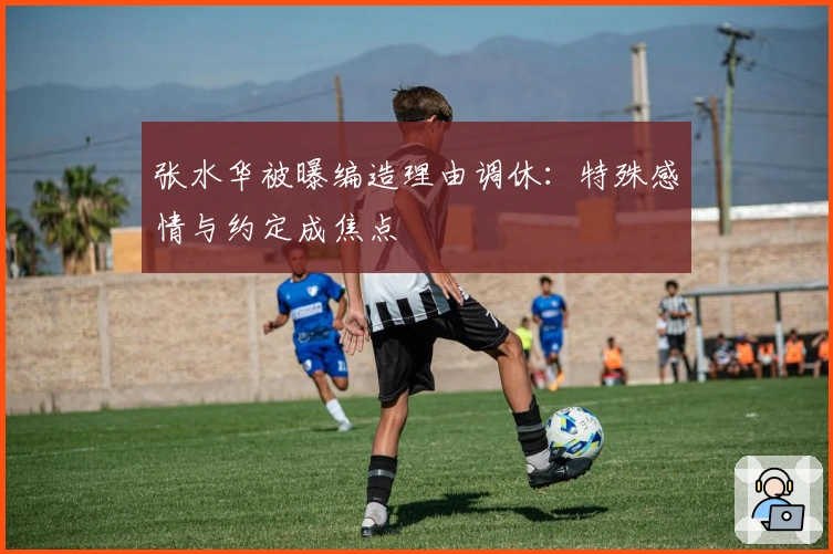 张水华被曝编造理由调休：特殊感情与约定成焦点