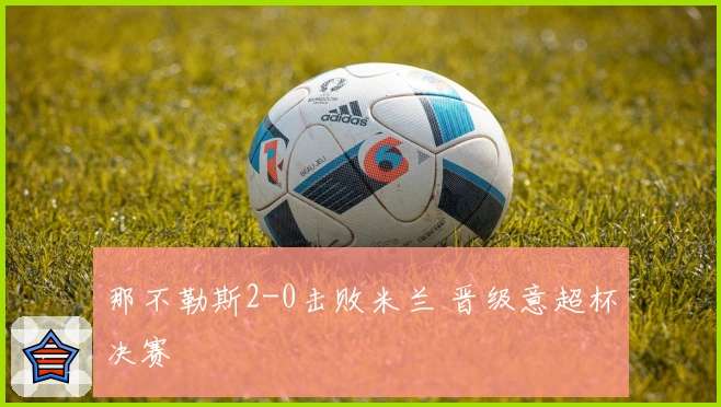 那不勒斯2-0击败米兰 晋级意超杯决赛