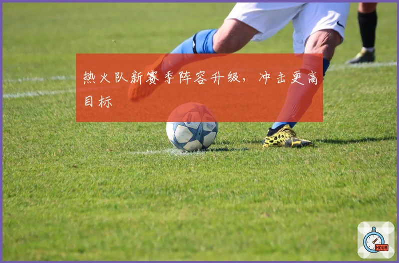 热火队新赛季阵容升级，冲击更高目标