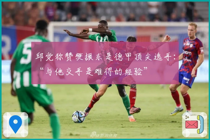 邱党称赞樊振东是德甲顶尖选手：“与他交手是难得的经验”