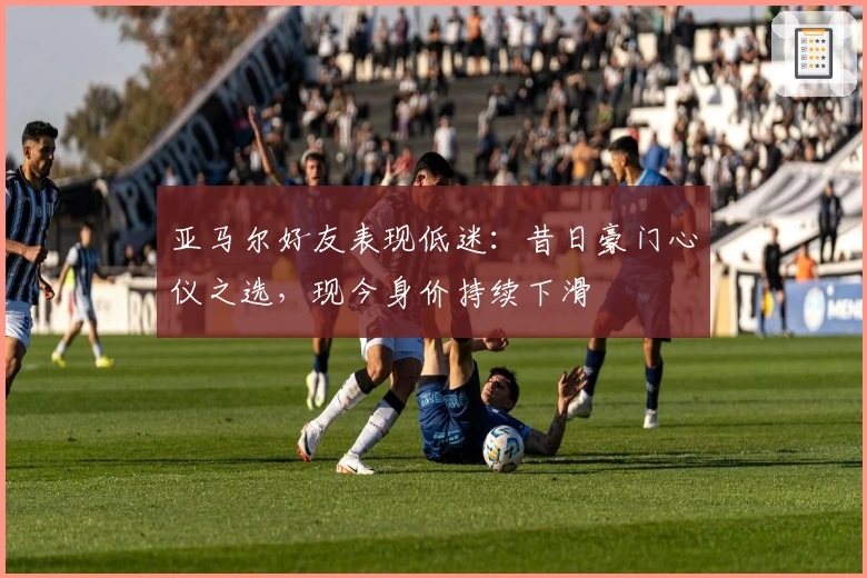 亚马尔好友表现低迷：昔日豪门心仪之选，现今身价持续下滑