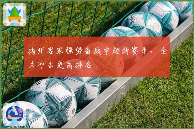 梅州客家强势备战中超新赛季，全力冲击更高排名