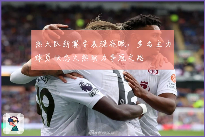 热火队新赛季表现亮眼，多名主力球员状态火热助力争冠之路