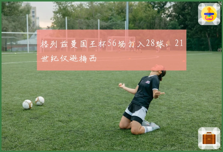 格列兹曼国王杯56场打入28球，21世纪仅逊梅西