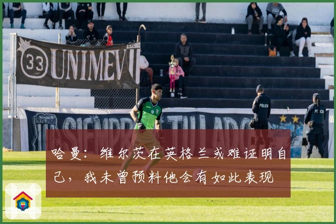 哈曼：维尔茨在英格兰或难证明自己，我未曾预料他会有如此表现