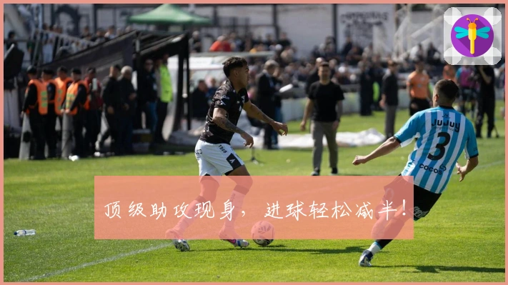 顶级助攻现身，进球轻松减半！