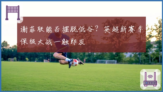 谢菲联能否摆脱低谷？英超新赛季保级大战一触即发