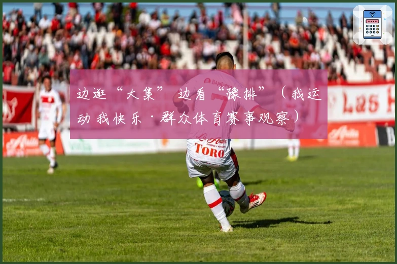 边逛“大集” 边看“豫排”（我运动 我快乐·群众体育赛事观察）